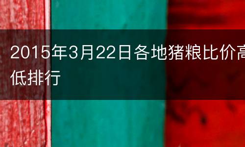 2015年3月22日各地猪粮比价高低排行