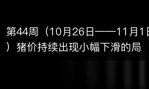 第44周（10月26日——11月1日）猪价持续出现小幅下滑的局面