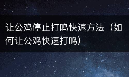 让公鸡停止打鸣快速方法（如何让公鸡快速打鸣）