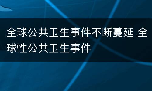 全球公共卫生事件不断蔓延 全球性公共卫生事件