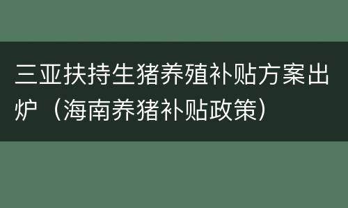 三亚扶持生猪养殖补贴方案出炉（海南养猪补贴政策）