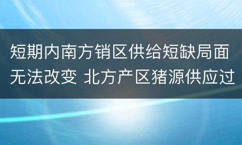 短期内南方销区供给短缺局面无法改变 北方产区猪源供应过剩