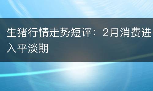 生猪行情走势短评：2月消费进入平淡期