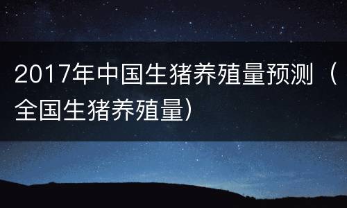2017年中国生猪养殖量预测（全国生猪养殖量）