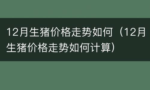 12月生猪价格走势如何（12月生猪价格走势如何计算）