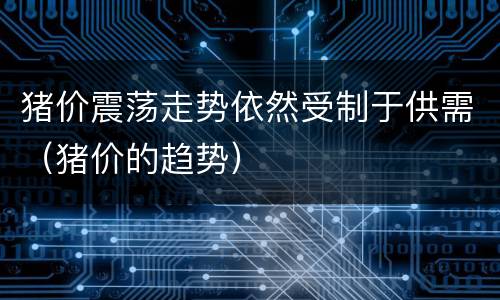 猪价震荡走势依然受制于供需（猪价的趋势）