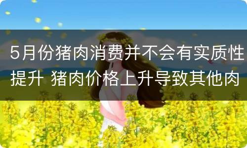5月份猪肉消费并不会有实质性提升 猪肉价格上升导致其他肉类消耗下降