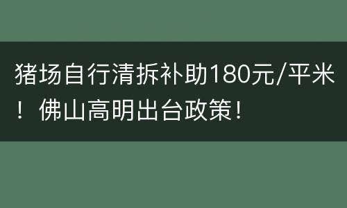 猪场自行清拆补助180元/平米！佛山高明出台政策！