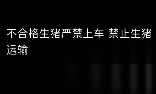 不合格生猪严禁上车 禁止生猪运输