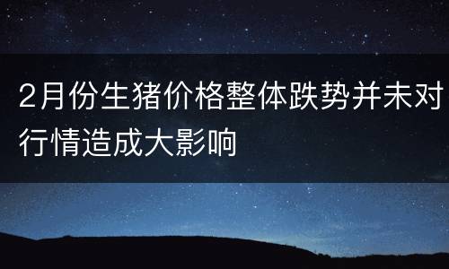2月份生猪价格整体跌势并未对行情造成大影响