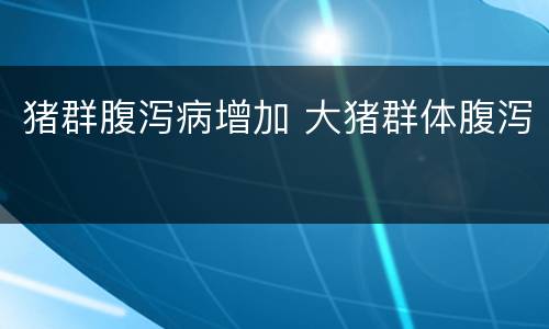 猪群腹泻病增加 大猪群体腹泻