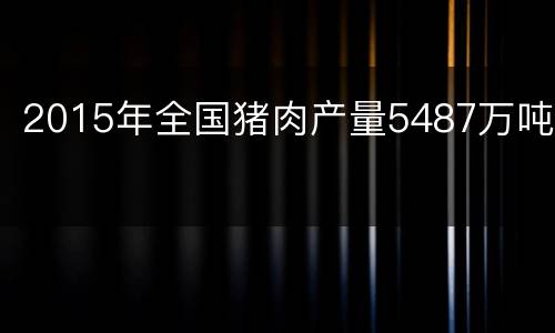 2015年全国猪肉产量5487万吨