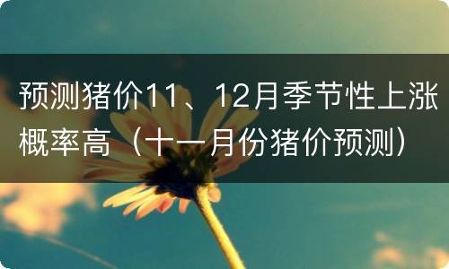 预测猪价11、12月季节性上涨概率高（十一月份猪价预测）