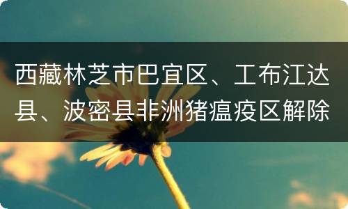 西藏林芝市巴宜区、工布江达县、波密县非洲猪瘟疫区解除封锁