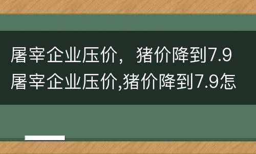 屠宰企业压价，猪价降到7.9 屠宰企业压价,猪价降到7.9怎么办