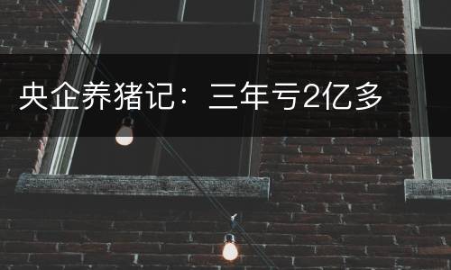 央企养猪记：三年亏2亿多