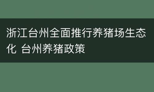 浙江台州全面推行养猪场生态化 台州养猪政策