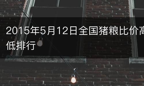 2015年5月12日全国猪粮比价高低排行