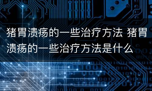 猪胃溃疡的一些治疗方法 猪胃溃疡的一些治疗方法是什么