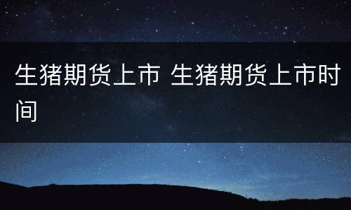 生猪期货上市 生猪期货上市时间