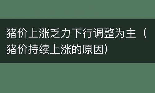 猪价上涨乏力下行调整为主（猪价持续上涨的原因）