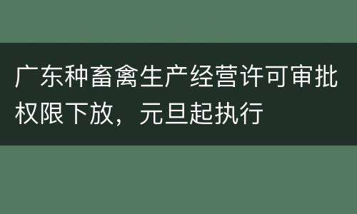 广东种畜禽生产经营许可审批权限下放，元旦起执行