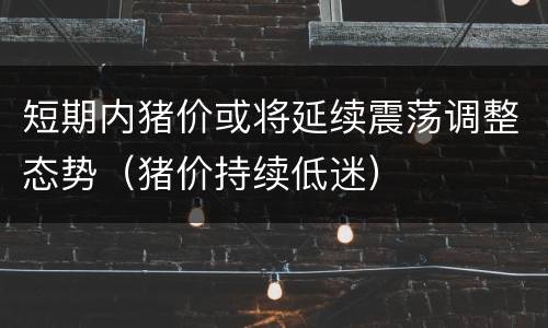 短期内猪价或将延续震荡调整态势（猪价持续低迷）