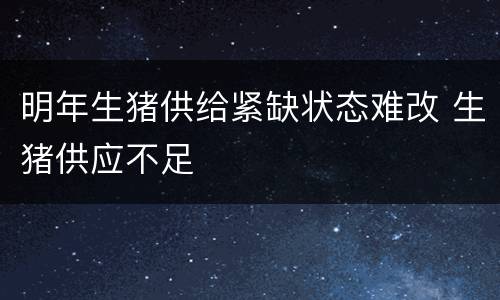 明年生猪供给紧缺状态难改 生猪供应不足
