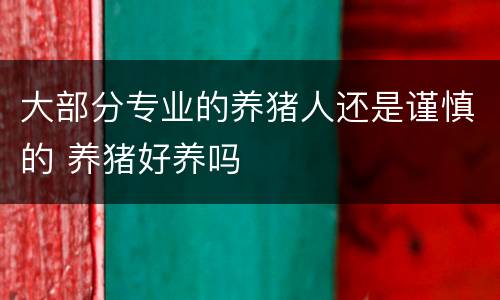大部分专业的养猪人还是谨慎的 养猪好养吗