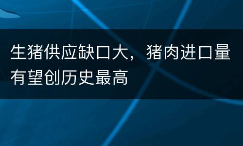 生猪供应缺口大，猪肉进口量有望创历史最高