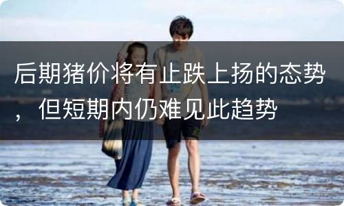 后期猪价将有止跌上扬的态势，但短期内仍难见此趋势