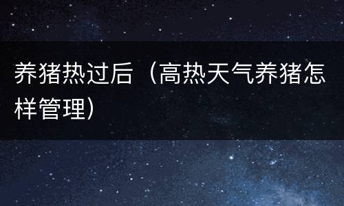 养猪热过后（高热天气养猪怎样管理）