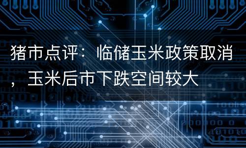 猪市点评：临储玉米政策取消，玉米后市下跌空间较大