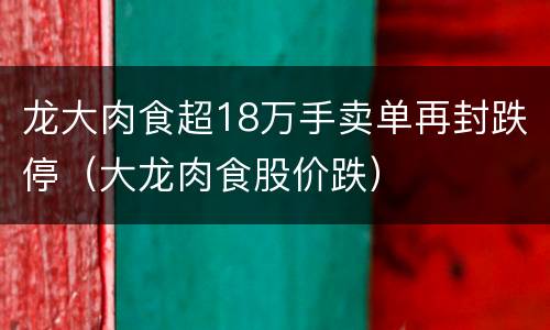 龙大肉食超18万手卖单再封跌停（大龙肉食股价跌）