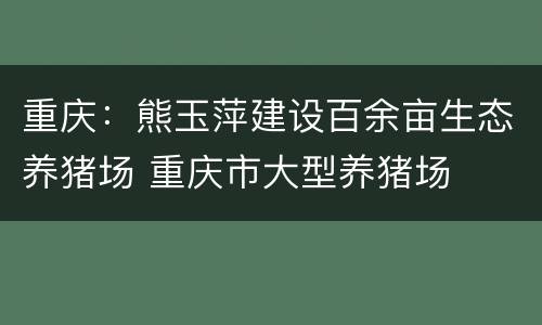 重庆：熊玉萍建设百余亩生态养猪场 重庆市大型养猪场