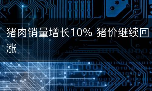 猪肉销量增长10% 猪价继续回涨