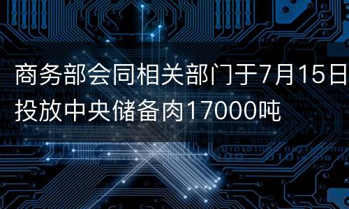 商务部会同相关部门于7月15日投放中央储备肉17000吨