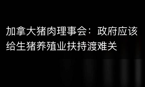 加拿大猪肉理事会：政府应该给生猪养殖业扶持渡难关