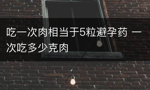 吃一次肉相当于5粒避孕药 一次吃多少克肉