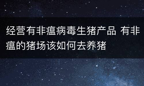经营有非瘟病毒生猪产品 有非瘟的猪场该如何去养猪