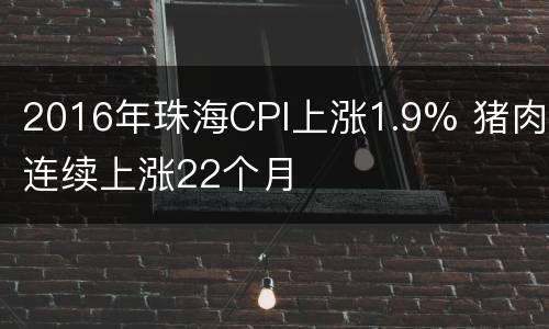 2016年珠海CPI上涨1.9% 猪肉连续上涨22个月