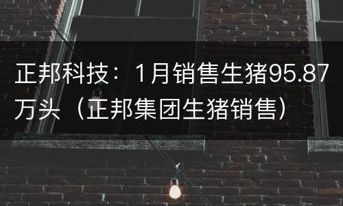 正邦科技：1月销售生猪95.87万头（正邦集团生猪销售）