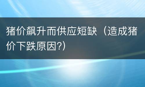 猪价飙升而供应短缺（造成猪价下跌原因?）