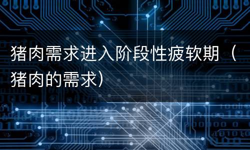 猪肉需求进入阶段性疲软期（猪肉的需求）