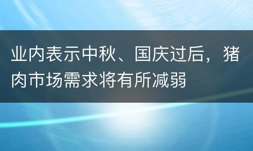 业内表示中秋、国庆过后，猪肉市场需求将有所减弱