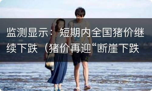 监测显示：短期内全国猪价继续下跌（猪价再迎“断崖下跌”）