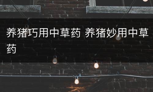 养猪巧用中草药 养猪妙用中草药