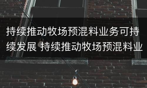 持续推动牧场预混料业务可持续发展 持续推动牧场预混料业务可持续发展的措施