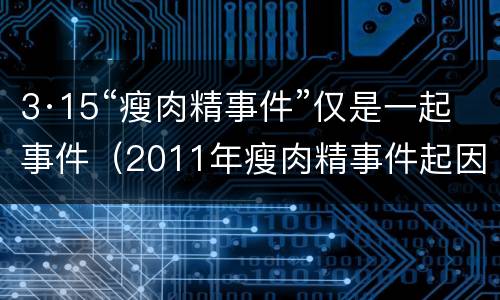 3·15“瘦肉精事件”仅是一起事件（2011年瘦肉精事件起因）
