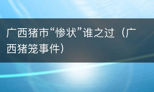 广西猪市“惨状”谁之过（广西猪笼事件）